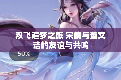 双飞追梦之旅 宋倩与董文洁的友谊与共鸣