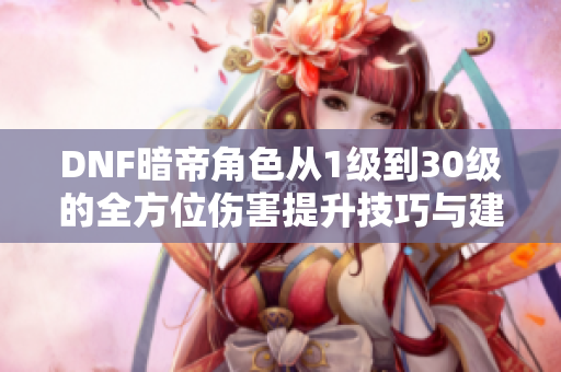 DNF暗帝角色从1级到30级的全方位伤害提升技巧与建议