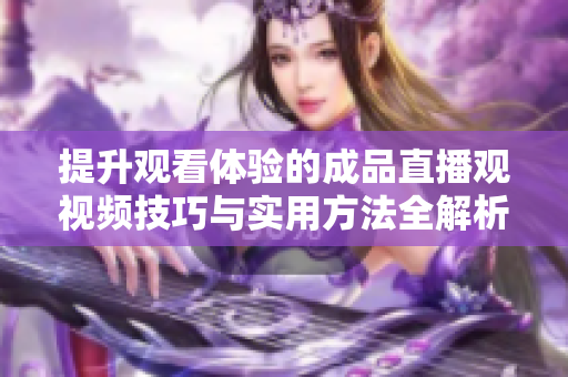 提升观看体验的成品直播观视频技巧与实用方法全解析