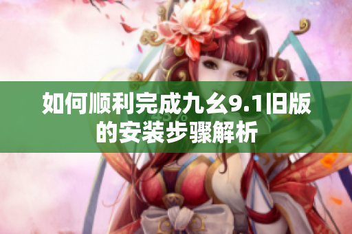 如何顺利完成九幺9.1旧版的安装步骤解析