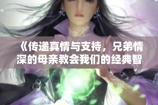 《传递真情与支持，兄弟情深的母亲教会我们的经典智慧》
