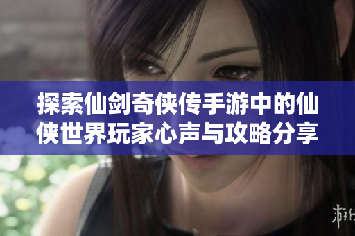 探索仙剑奇侠传手游中的仙侠世界玩家心声与攻略分享