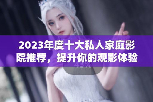 2023年度十大私人家庭影院推荐，提升你的观影体验