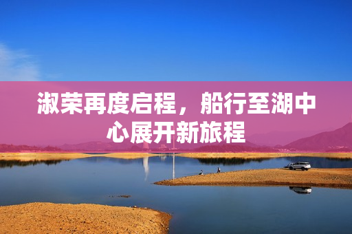 淑荣再度启程，船行至湖中心展开新旅程