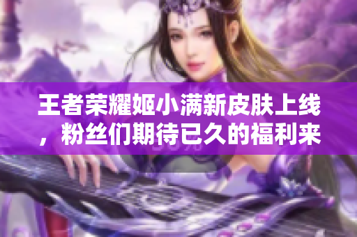 王者荣耀姬小满新皮肤上线，粉丝们期待已久的福利来了