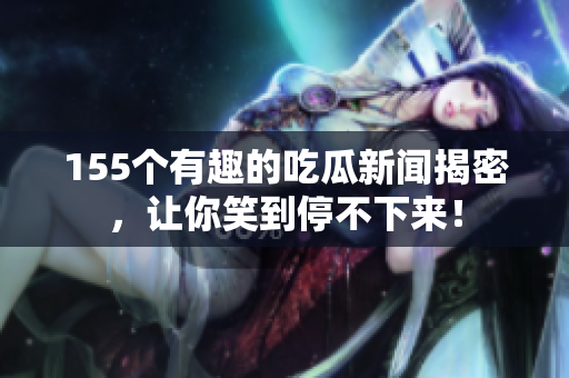 155个有趣的吃瓜新闻揭密，让你笑到停不下来！