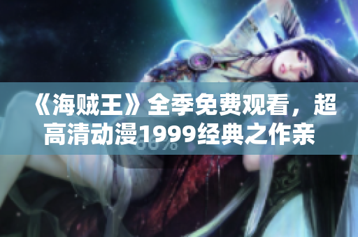 《海贼王》全季免费观看，超高清动漫1999经典之作亲历冒险旅程