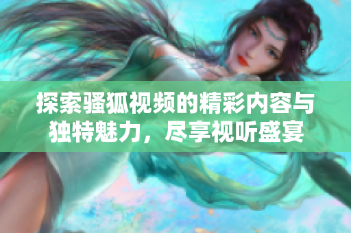 探索骚狐视频的精彩内容与独特魅力，尽享视听盛宴