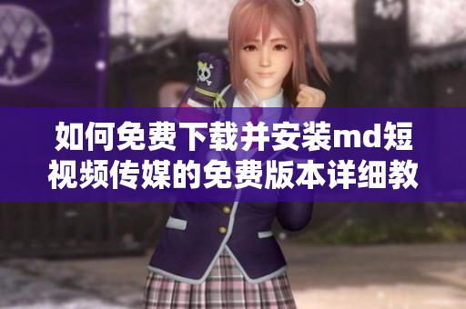 如何免费下载并安装md短视频传媒的免费版本详细教程