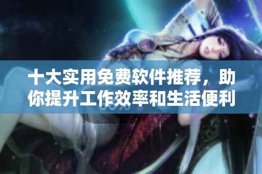 十大实用免费软件推荐，助你提升工作效率和生活便利