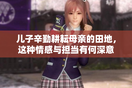 儿子辛勤耕耘母亲的田地，这种情感与担当有何深意