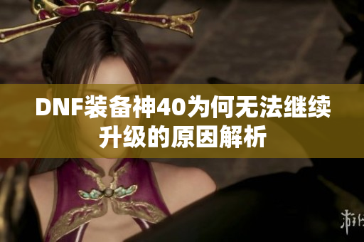 DNF装备神40为何无法继续升级的原因解析