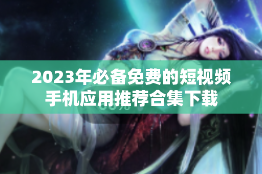 2023年必备免费的短视频手机应用推荐合集下载