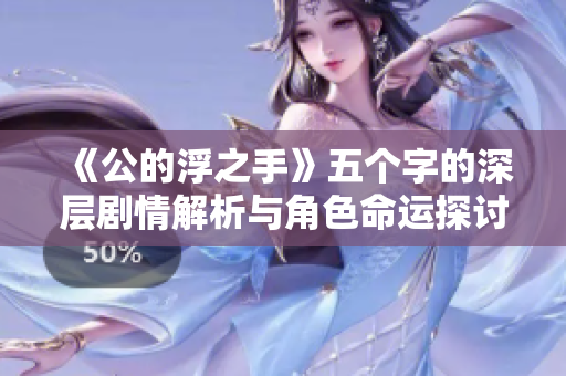 《公的浮之手》五个字的深层剧情解析与角色命运探讨