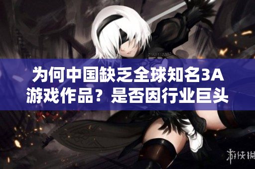 为何中国缺乏全球知名3A游戏作品？是否因行业巨头垄断所致