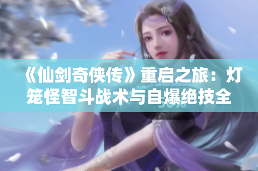 《仙剑奇侠传》重启之旅：灯笼怪智斗战术与自爆绝技全面解析！