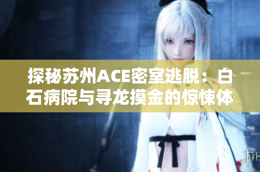 探秘苏州ACE密室逃脱：白石病院与寻龙摸金的惊悚体验