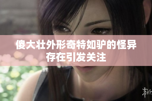 傻大壮外形奇特如驴的怪异存在引发关注