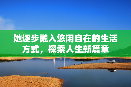 她逐步融入悠闲自在的生活方式，探索人生新篇章
