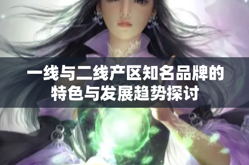 一线与二线产区知名品牌的特色与发展趋势探讨