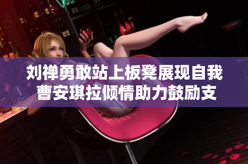 刘禅勇敢站上板凳展现自我 曹安琪拉倾情助力鼓励支持