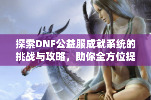 探索DNF公益服成就系统的挑战与攻略，助你全方位提升游戏体验