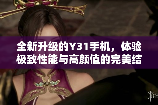 全新升级的Y31手机，体验极致性能与高颜值的完美结合