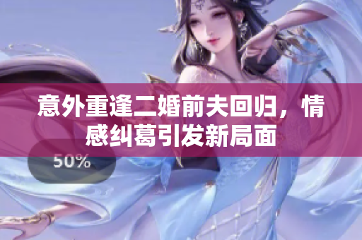 意外重逢二婚前夫回归，情感纠葛引发新局面