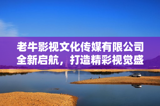 老牛影视文化传媒有限公司全新启航，打造精彩视觉盛宴