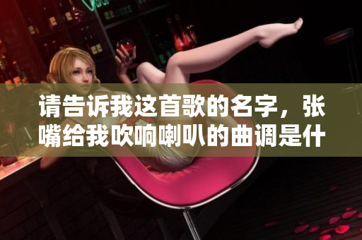 请告诉我这首歌的名字，张嘴给我吹响喇叭的曲调是什么