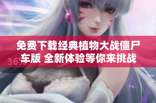 免费下载经典植物大战僵尸车版 全新体验等你来挑战