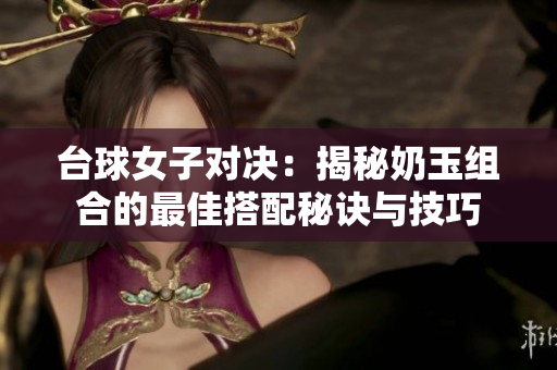 台球女子对决：揭秘奶玉组合的最佳搭配秘诀与技巧