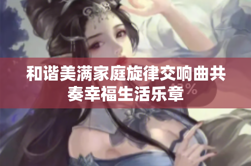和谐美满家庭旋律交响曲共奏幸福生活乐章