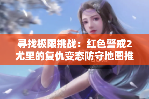 寻找极限挑战：红色警戒2尤里的复仇变态防守地图推荐