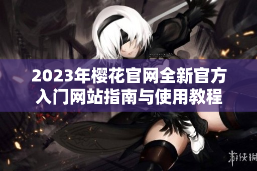 2023年樱花官网全新官方入门网站指南与使用教程