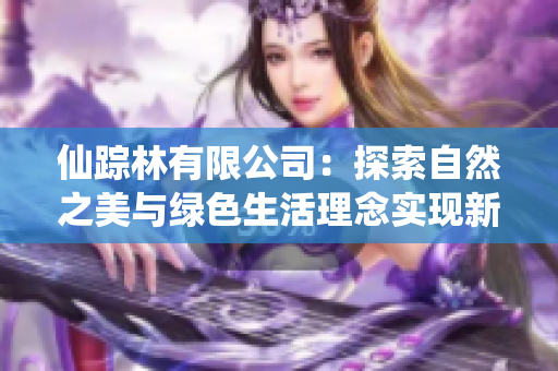 仙踪林有限公司：探索自然之美与绿色生活理念实现新篇章