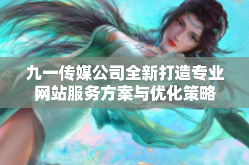 九一传媒公司全新打造专业网站服务方案与优化策略