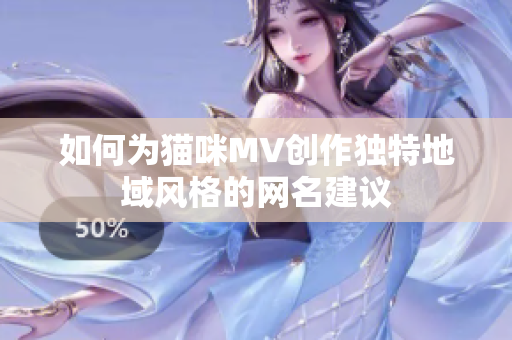 如何为猫咪MV创作独特地域风格的网名建议