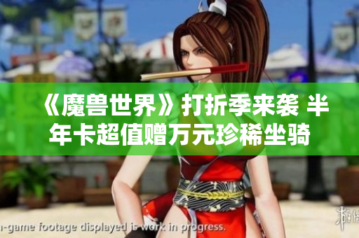 《魔兽世界》打折季来袭 半年卡超值赠万元珍稀坐骑