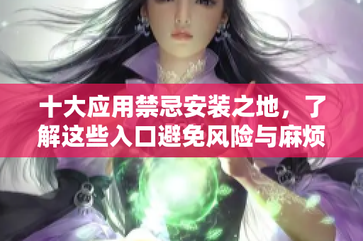 十大应用禁忌安装之地，了解这些入口避免风险与麻烦