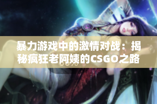 暴力游戏中的激情对战：揭秘疯狂老阿姨的CSGO之路