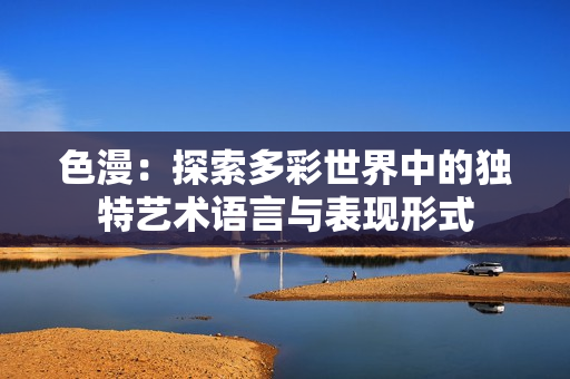 色漫：探索多彩世界中的独特艺术语言与表现形式