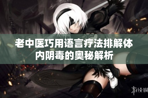 老中医巧用语言疗法排解体内阴毒的奥秘解析