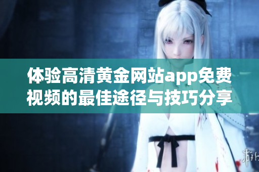 体验高清黄金网站app免费视频的最佳途径与技巧分享