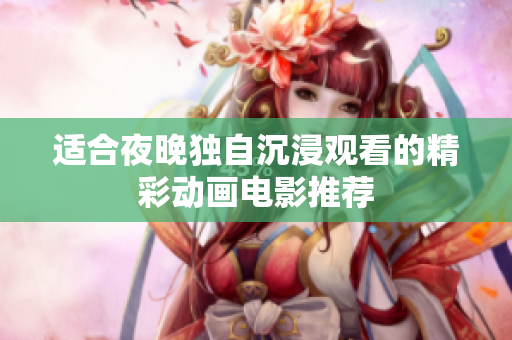 适合夜晚独自沉浸观看的精彩动画电影推荐