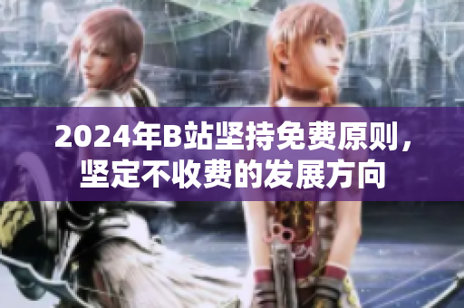 2024年B站坚持免费原则，坚定不收费的发展方向