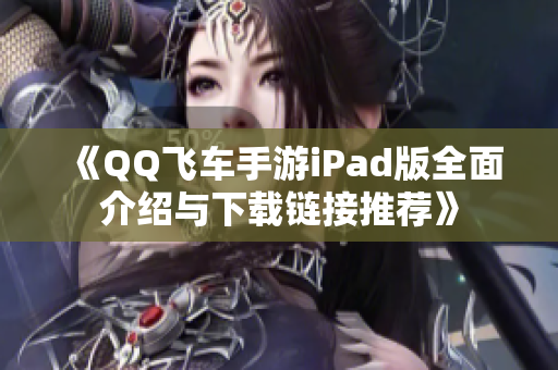 《QQ飞车手游iPad版全面介绍与下载链接推荐》