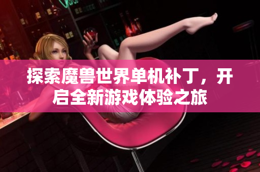 探索魔兽世界单机补丁，开启全新游戏体验之旅