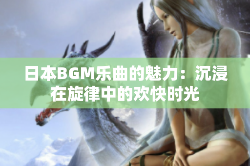 日本BGM乐曲的魅力：沉浸在旋律中的欢快时光