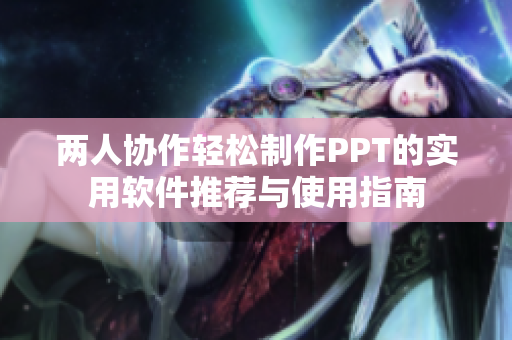 两人协作轻松制作PPT的实用软件推荐与使用指南
